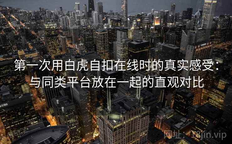 第一次用白虎自扣在线时的真实感受：与同类平台放在一起的直观对比  第2张