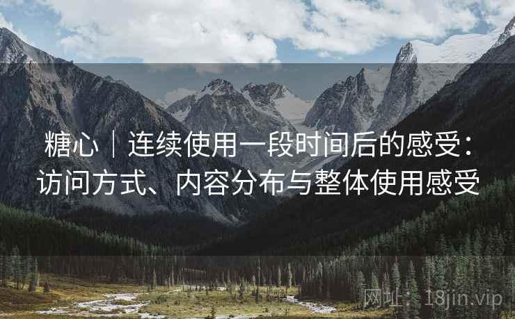 糖心｜连续使用一段时间后的感受：访问方式、内容分布与整体使用感受  第2张