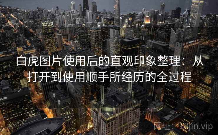 白虎图片使用后的直观印象整理:从打开到使用顺手所经历的全过程 第1张 白虎图片使用后的直观印象整理:从打开到使用顺手所经历的全过程 第1张