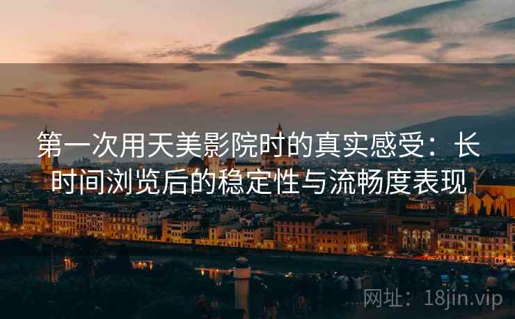 第一次用天美影院时的真实感受：长时间浏览后的稳定性与流畅度表现  第1张