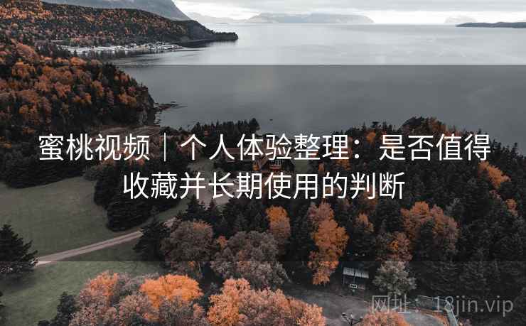 蜜桃视频｜个人体验整理：是否值得收藏并长期使用的判断  第2张