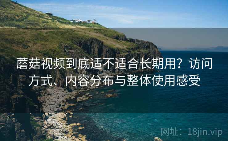 蘑菇视频到底适不适合长期用？访问方式、内容分布与整体使用感受  第1张