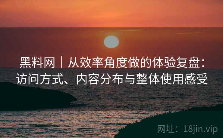 黑料网｜从效率角度做的体验复盘：访问方式、内容分布与整体使用感受  第2张