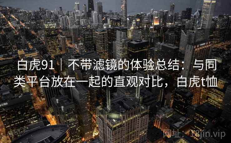 白虎91｜不带滤镜的体验总结：与同类平台放在一起的直观对比，白虎t恤  第1张