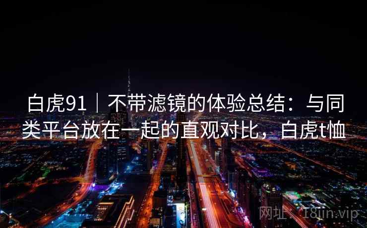白虎91｜不带滤镜的体验总结：与同类平台放在一起的直观对比，白虎t恤  第2张