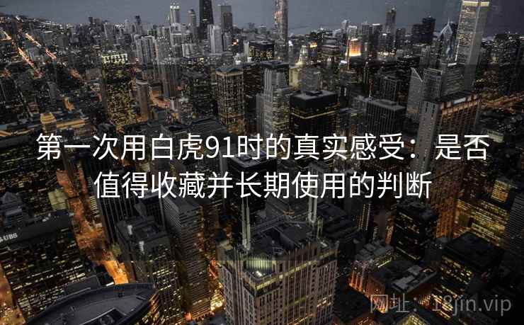 第一次用白虎91时的真实感受：是否值得收藏并长期使用的判断  第1张