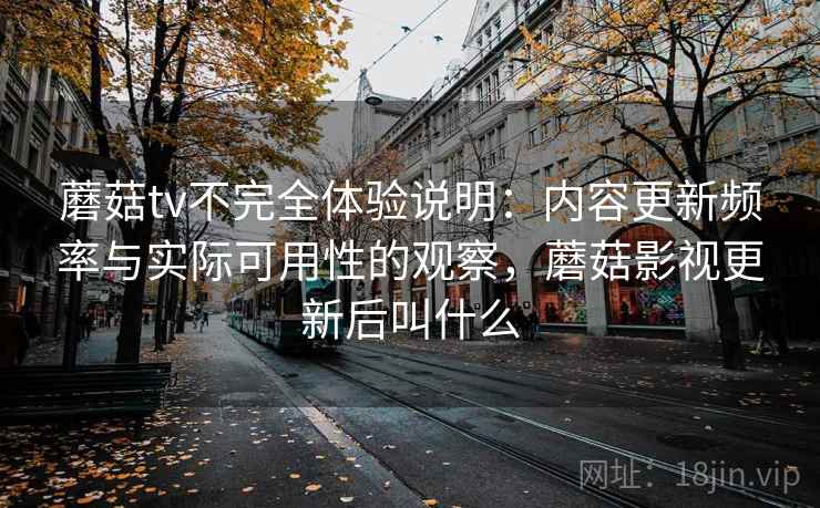 蘑菇tv不完全体验说明：内容更新频率与实际可用性的观察，蘑菇影视更新后叫什么  第2张