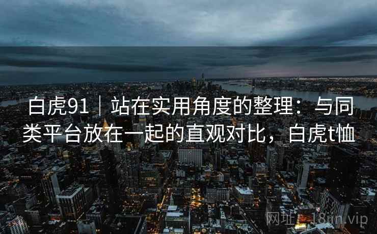 白虎91｜站在实用角度的整理：与同类平台放在一起的直观对比，白虎t恤  第1张