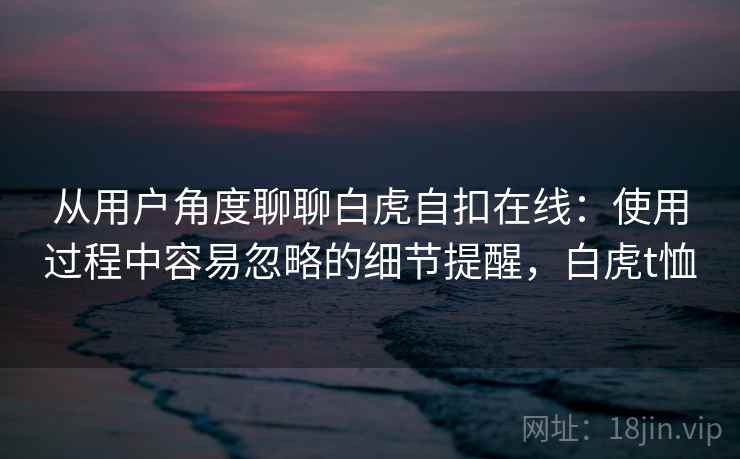 从用户角度聊聊白虎自扣在线:使用过程中容易忽略的细节提醒,白虎t恤 第1张 从用户角度聊聊白虎自扣在线:使用过程中容易忽略的细节提醒,白虎t恤 第1张