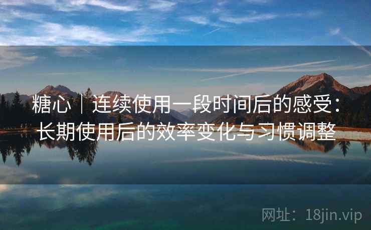 糖心｜连续使用一段时间后的感受：长期使用后的效率变化与习惯调整  第2张