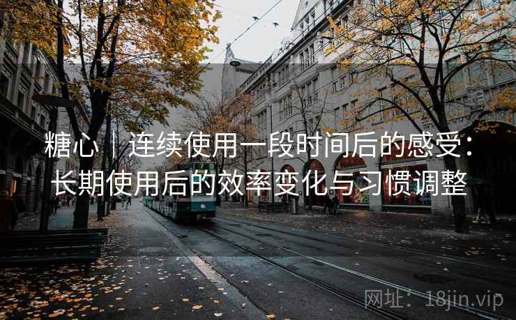 糖心｜连续使用一段时间后的感受：长期使用后的效率变化与习惯调整  第1张