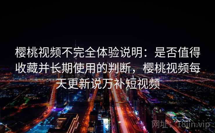 樱桃视频不完全体验说明:是否值得收藏并长期使用的判断,樱桃视频每天更新说万补短视频 第2张 樱桃视频不完全体验说明:是否值得收藏并长期使用的判断,樱桃视频每天更新说万补短视频 第2张
