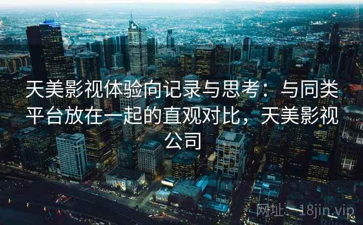 天美影视体验向记录与思考：与同类平台放在一起的直观对比，天美影视公司  第1张