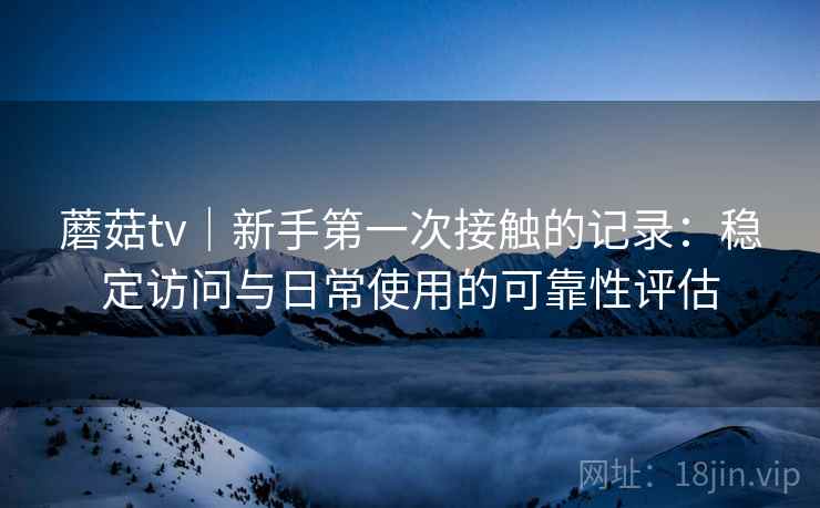 蘑菇tv|新手第一次接触的记录:稳定访问与日常使用的可靠性评估 第1张 蘑菇tv|新手第一次接触的记录:稳定访问与日常使用的可靠性评估 第1张