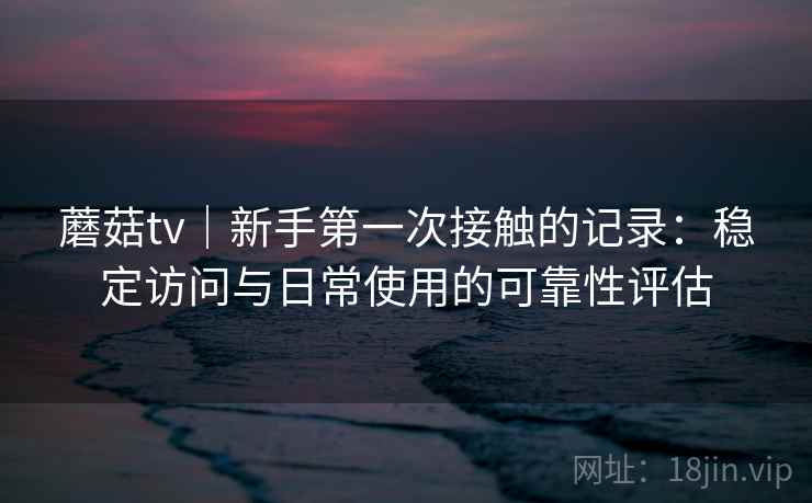 蘑菇tv|新手第一次接触的记录:稳定访问与日常使用的可靠性评估 第2张 蘑菇tv|新手第一次接触的记录:稳定访问与日常使用的可靠性评估 第2张