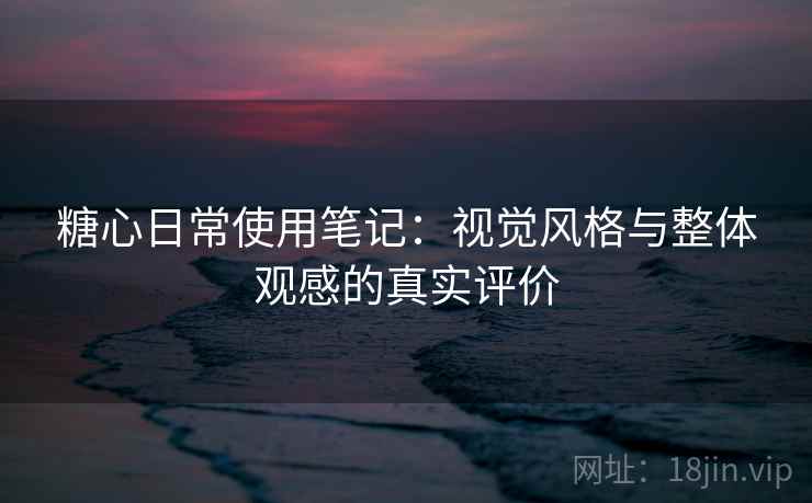 糖心日常使用笔记：视觉风格与整体观感的真实评价  第2张