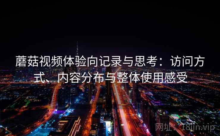蘑菇视频体验向记录与思考：访问方式、内容分布与整体使用感受  第2张