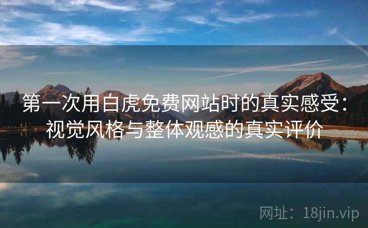 第一次用白虎免费网站时的真实感受：视觉风格与整体观感的真实评价  第2张