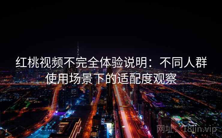 红桃视频不完全体验说明：不同人群使用场景下的适配度观察  第1张