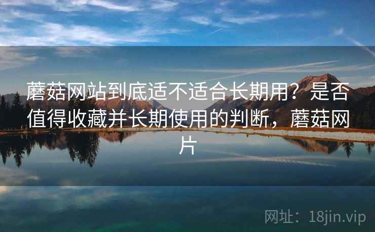 蘑菇网站到底适不适合长期用？是否值得收藏并长期使用的判断，蘑菇网片  第1张