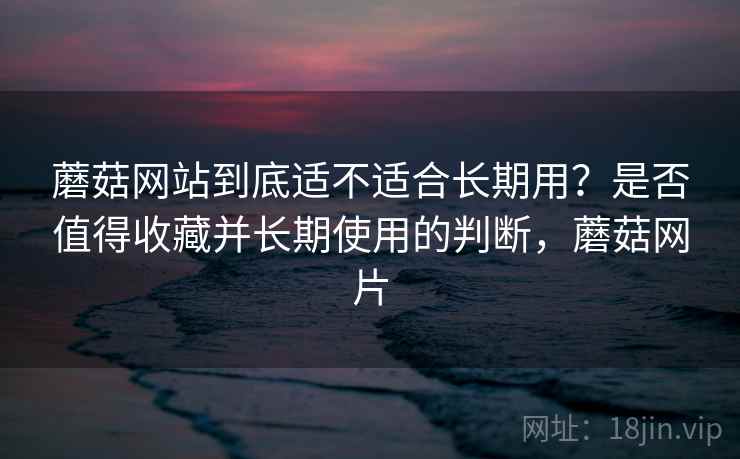蘑菇网站到底适不适合长期用？是否值得收藏并长期使用的判断，蘑菇网片  第2张