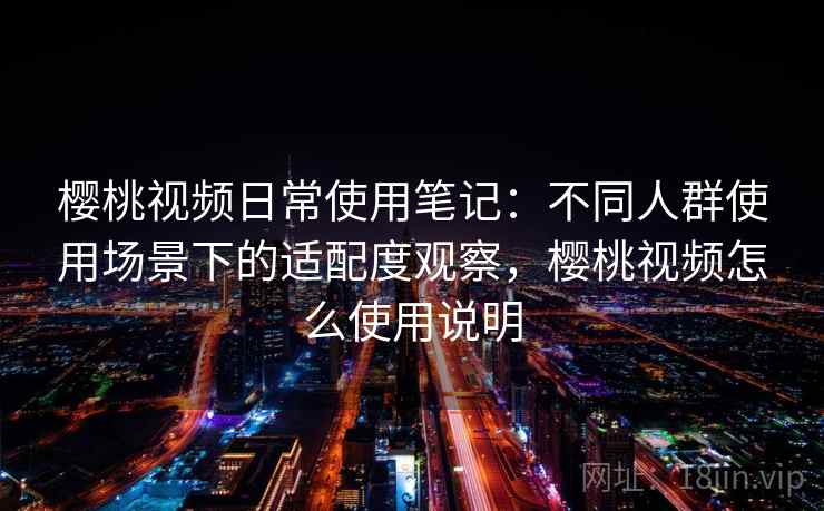 樱桃视频日常使用笔记：不同人群使用场景下的适配度观察，樱桃视频怎么使用说明  第2张