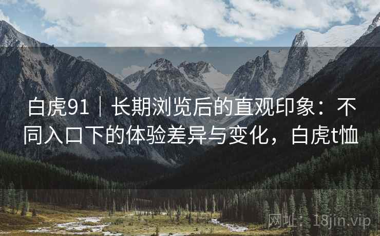 白虎91｜长期浏览后的直观印象：不同入口下的体验差异与变化，白虎t恤  第1张