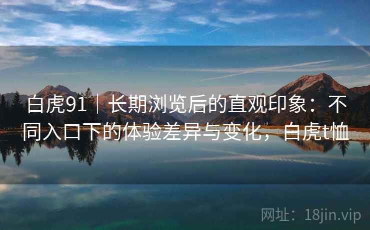白虎91｜长期浏览后的直观印象：不同入口下的体验差异与变化，白虎t恤  第2张