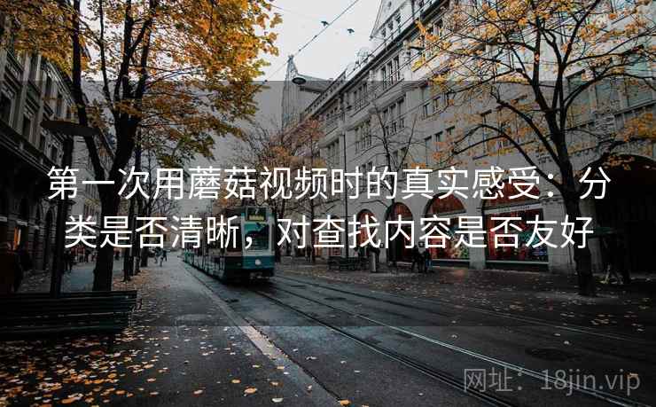 第一次用蘑菇视频时的真实感受:分类是否清晰,对查找内容是否友好 第1张 第一次用蘑菇视频时的真实感受:分类是否清晰,对查找内容是否友好 第1张