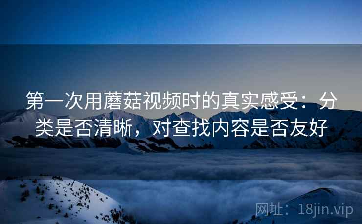 第一次用蘑菇视频时的真实感受:分类是否清晰,对查找内容是否友好 第2张 第一次用蘑菇视频时的真实感受:分类是否清晰,对查找内容是否友好 第2张
