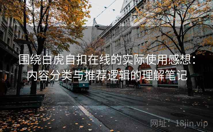 围绕白虎自扣在线的实际使用感想:内容分类与推荐逻辑的理解笔记 第2张 围绕白虎自扣在线的实际使用感想:内容分类与推荐逻辑的理解笔记 第2张