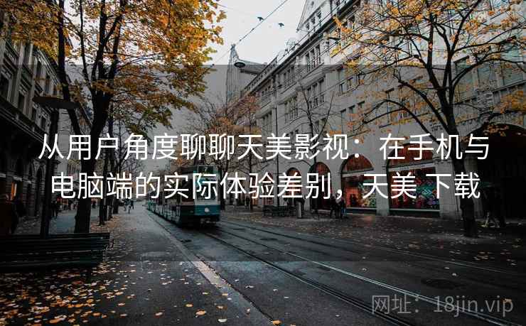 从用户角度聊聊天美影视：在手机与电脑端的实际体验差别，天美 下载  第1张