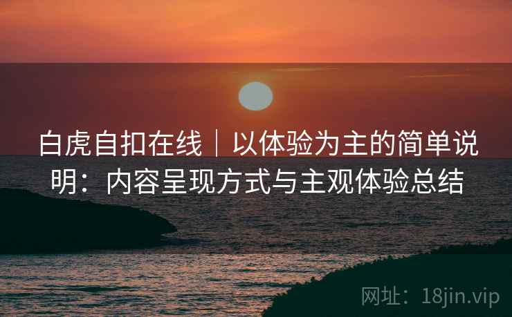 白虎自扣在线|以体验为主的简单说明:内容呈现方式与主观体验总结 第2张 白虎自扣在线|以体验为主的简单说明:内容呈现方式与主观体验总结 第2张