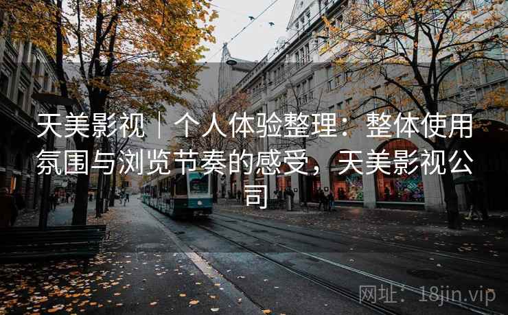 天美影视|个人体验整理:整体使用氛围与浏览节奏的感受,天美影视公司 第2张 天美影视|个人体验整理:整体使用氛围与浏览节奏的感受,天美影视公司 第2张