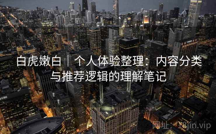 白虎嫩白｜个人体验整理：内容分类与推荐逻辑的理解笔记  第2张