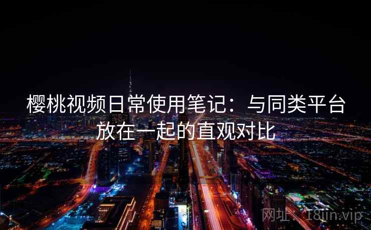 樱桃视频日常使用笔记：与同类平台放在一起的直观对比  第1张
