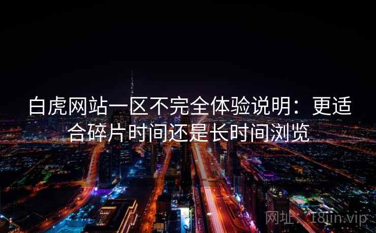 白虎网站一区不完全体验说明:更适合碎片时间还是长时间浏览 第2张 白虎网站一区不完全体验说明:更适合碎片时间还是长时间浏览 第2张
