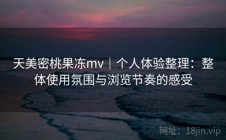 天美密桃果冻mv｜个人体验整理：整体使用氛围与浏览节奏的感受  第1张