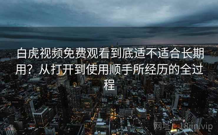白虎视频免费观看到底适不适合长期用？从打开到使用顺手所经历的全过程  第1张